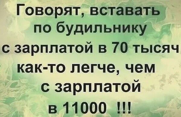 Говорят вставать по будильнику с зарплатой в 70 тысяч как то легче чем с зарплатой в 11000