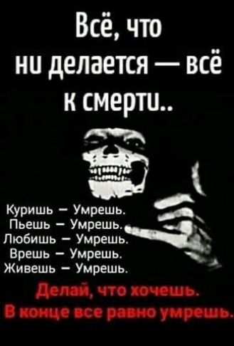 Всё что ни делается всё к смерти _ Куришь Умрешь Пьешь Умрешь Любишь УмрешьЧ Врешь Умрешь Живешь Умрешь Оптпт