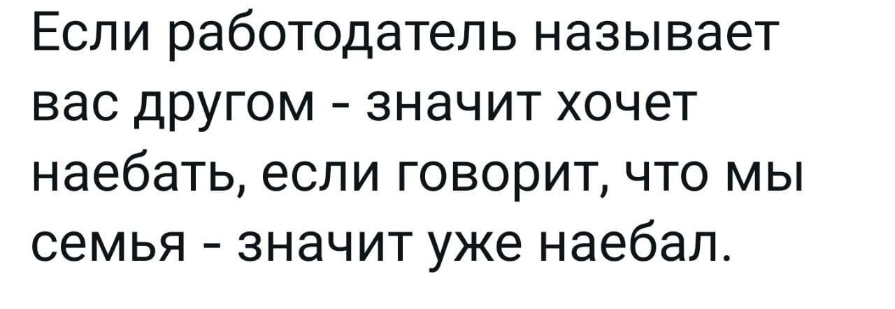 Если работодатель называет вас другом значит хочет наебать если говорит что мы семья значит уже наебал