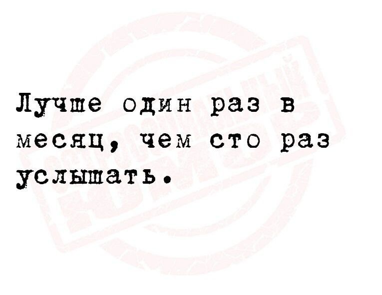 Лучше один раз в месяц чем сто раз услышать