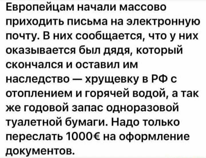 Европейцам начали массово приходить письма на электронную почту В них сообщается что у них оказывается был дядя который скончался и оставил им наследство хрущевку в РФ с отоплением и горячей водой а так же годовой запас одноразовой туалетной бумаги Надо только переслать 1000 на оформление документов