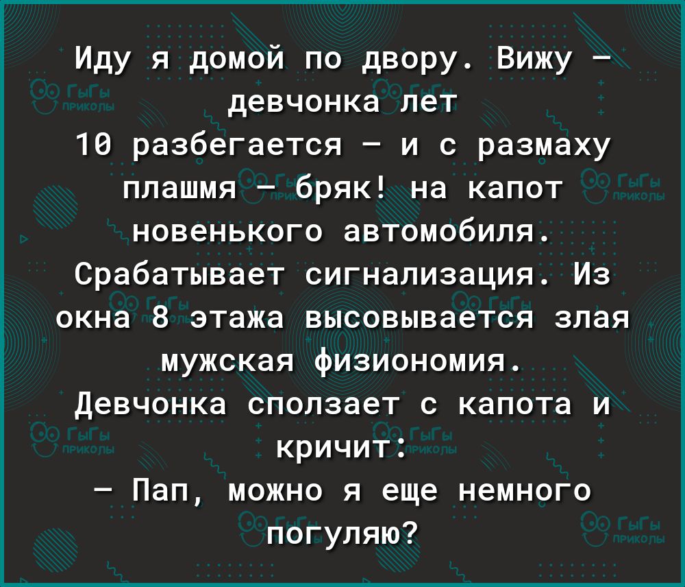 Иду я домой по двору Вижу девчонка лет 19 разбегается и с размаху плашмя бряк на капот новенького автомобиля Срабатывает сигнализация Из окна 8 этажа высовывается злая мужская физиономия девчонка сползает с капота и кричит Пап можно я еще немного погупяю