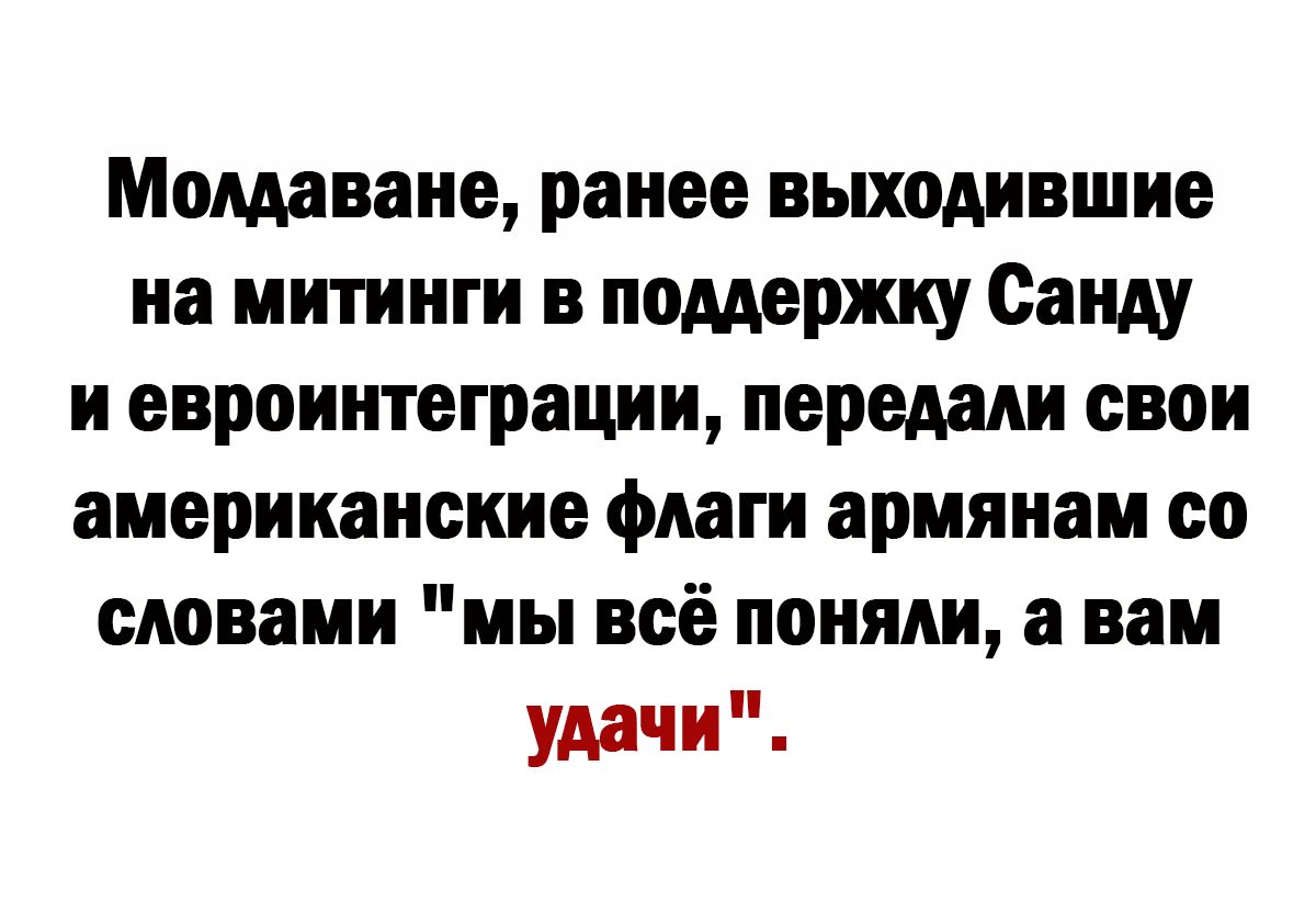 Молдавии ранее выходившие на митинги в поддержку Свиду н евроинтеграции передали свои американские флаги армянам со словами мы всё поняли а вам удачи