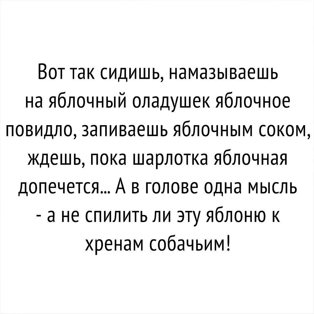 Вот так сидишь намазываешь на яблочный оладушек яблочное повидло заливаешь яблочным соком ждешь пока шарлотка яблочная допечется А в голове одна мысль а не спилить ли эту яблоню к хренам собачьим