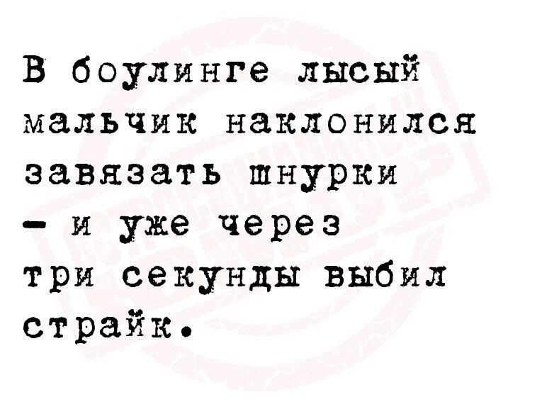 В боулинге лысый мальчик наклонился завязать шнурки и уже через три секунды выбил страйк