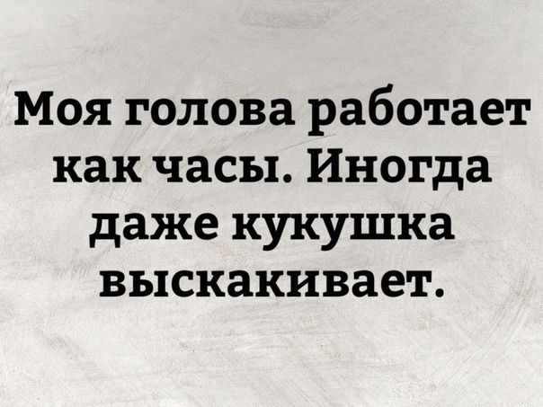 Моя голова работает как часы Иногда даже кукушка выскакивает
