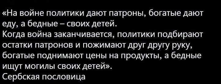 На войне политики дают патроны богатые дают еду_ а бедные своих детей Когда война заканчивается политики подбирают оаатки патронов и похимаюУ друг другу руку богатые поднимают цены на продукты а бедные ищут могилы своих детей Сербская пословица