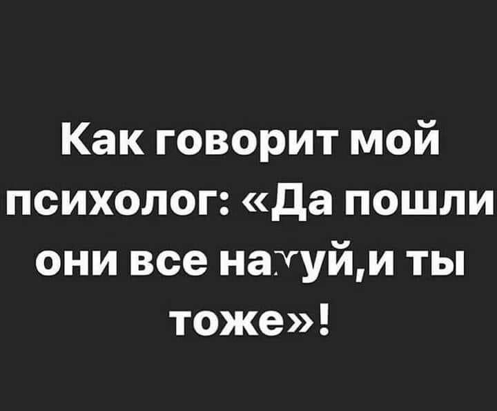 Как говорит мой психолог да пошли они все найуйм ты тоже