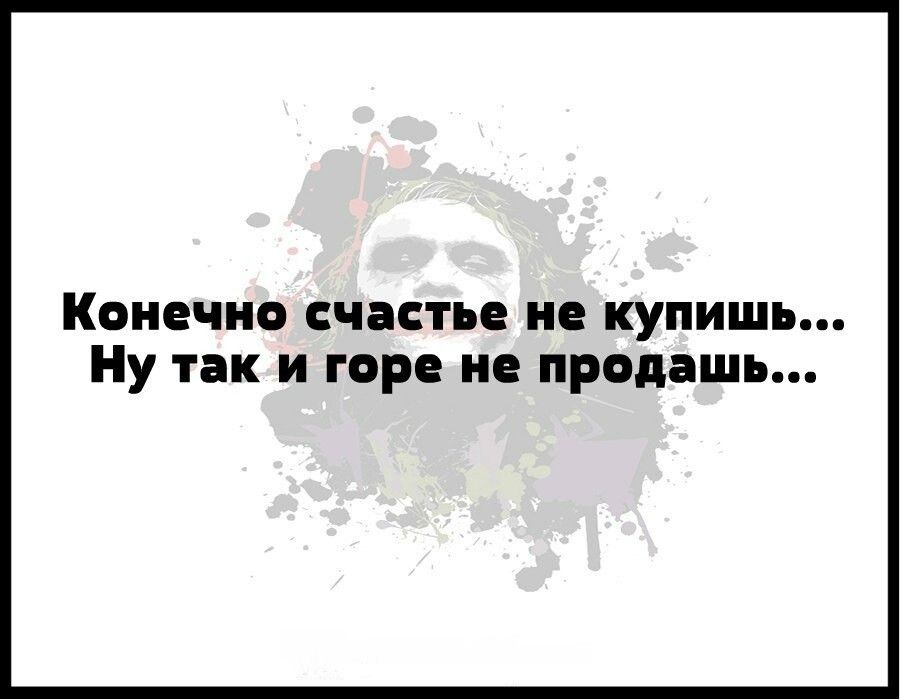 КОНЕЧНО счастье не купишь Ну так и горе не продашь