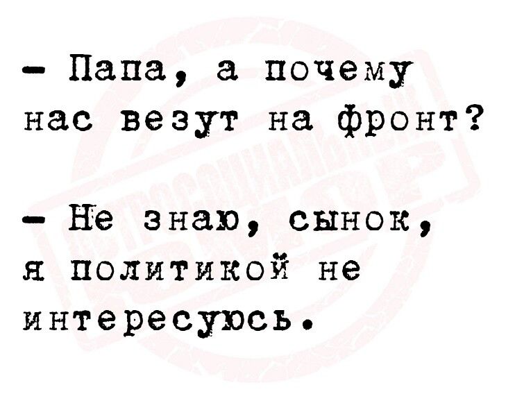 Папа а почему нас везут на фронт НЭ знаю сынок я политикой не интересуюсь