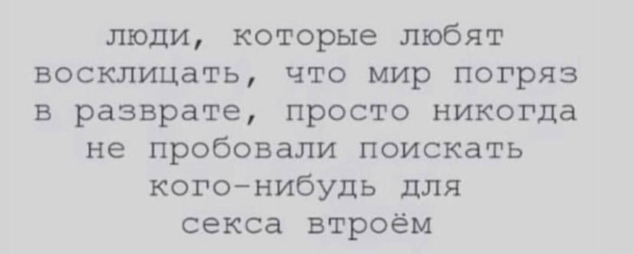 люди которые любят восклицать что мир погряз в разврате просто никогда не пробовали поискать когонибудь для секса втроём