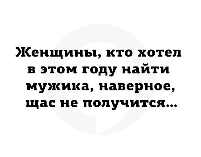 Женщины кто хотел в этом году найти мужика наверное щас не получится