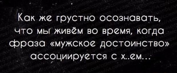 Как же грустно осознавать что мы живём во время когда фраза мужское достоинство оссрциируется ем