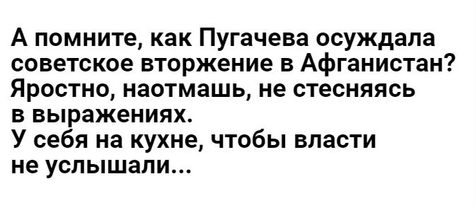 А помните как Пугачева осуждала советское вторжение в Афганистан Яростно наотмашь не стесняясь в выражениях У себя на кухне чтобы власти не услышали