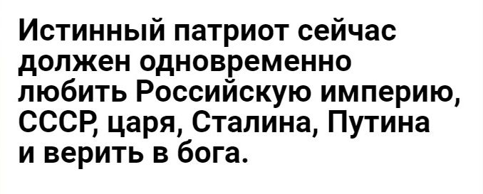 Истинный патриот сейчас должен одновременно любить Российскую империю СССР царя Сталина Путина и верить в бога