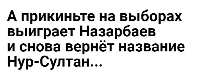 А прикиньте на выборах выиграет Назарбаев и снова вернёт название Нур Султан