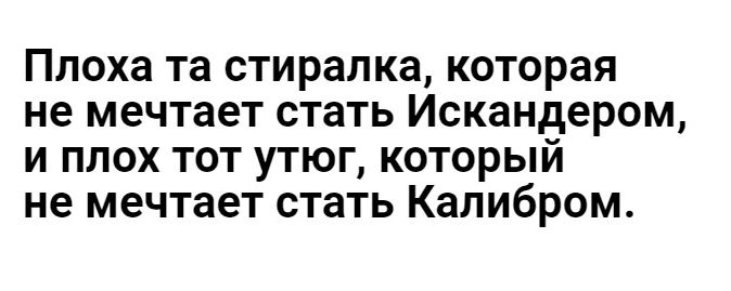 Плоха та стиралка которая не мечтает стать Искандером и плох тот утюг который не мечтает стать Капибром