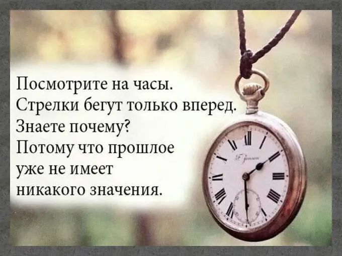 Посмотрите на часы Стрелки бегут только вперед Знаете почему Потому что прошлое УЖЕ не ИМЕЕТ НИКЗКОГО ЗНЗЧЕНИЖ