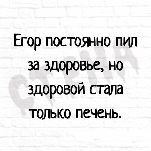 Егор постоянно пил за здоровье но здоровой стала только печень