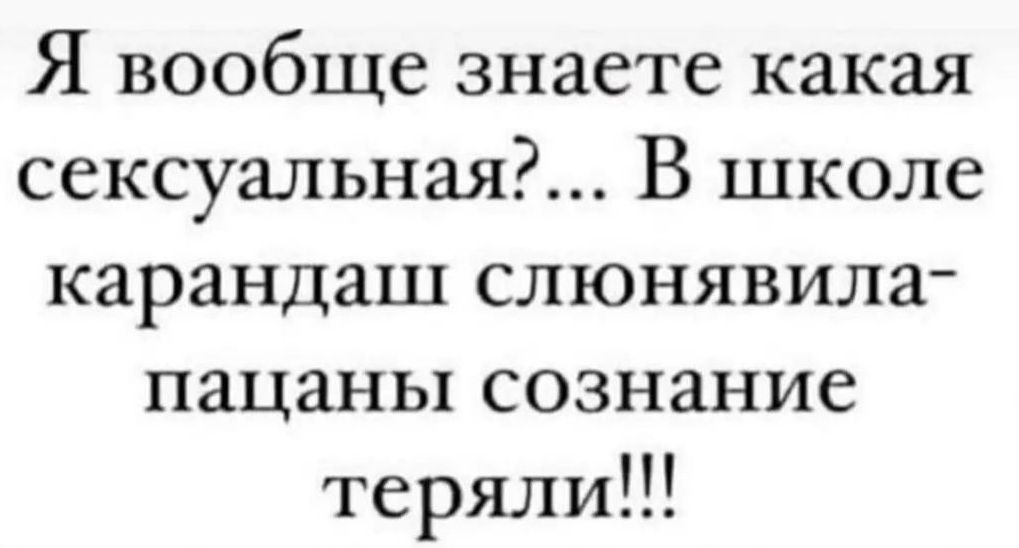 Я вообще знаете какая сексуальная В школе карандаш слюнявила пацаны сознание теряли