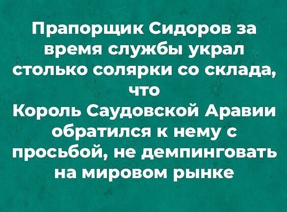 Прапорщик Сидоров за время службы украл столько солярки со склада что Король Саудовской Аравии обратился к нему с просьбой не демпинговать на мировом рынке
