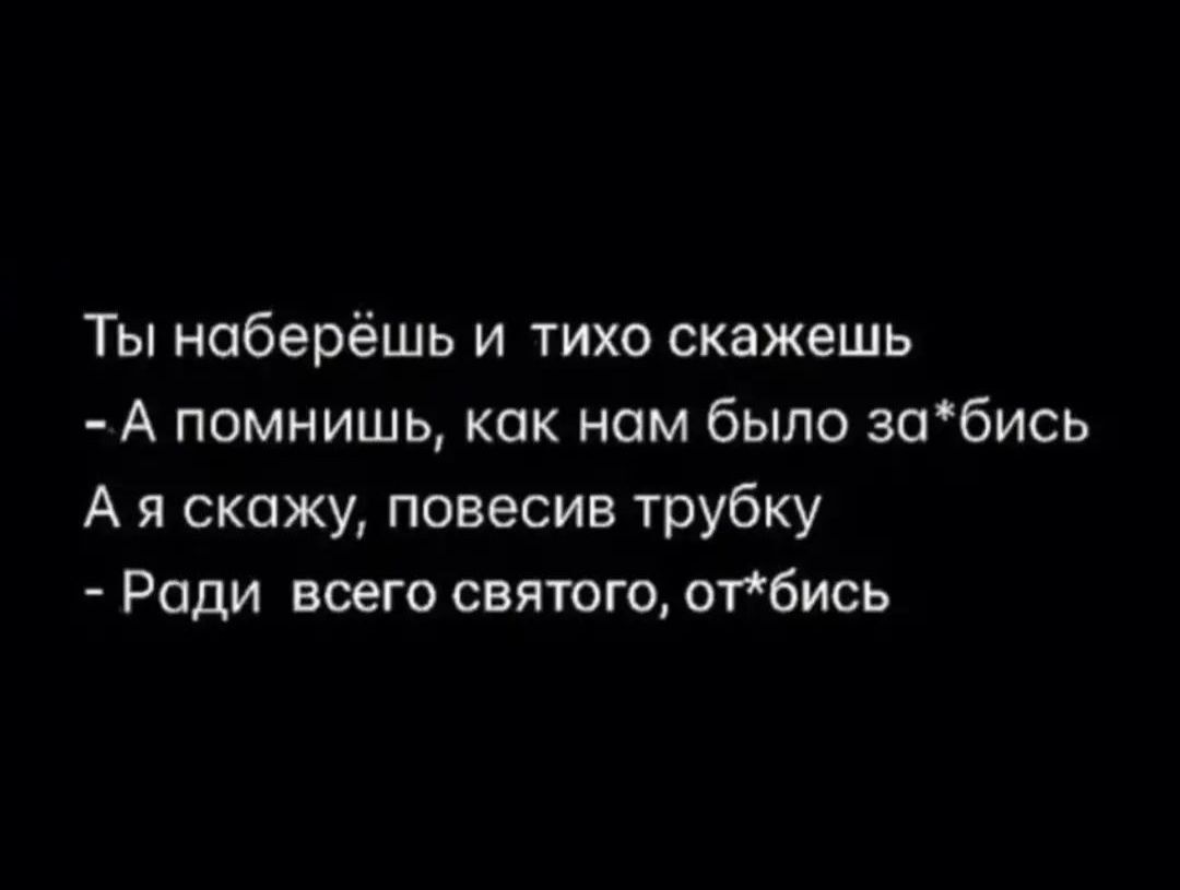 Ты наберёшь и тихо сквжешь А помнишь как нам было зпбись А я скажу повесив трубку Ради всего святого отбись