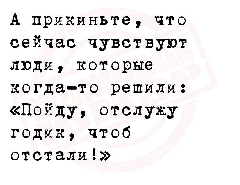 А прикиньте что сейчас чувствуют люди которые когда то решили Пойду отслужу годик чтоб отстали