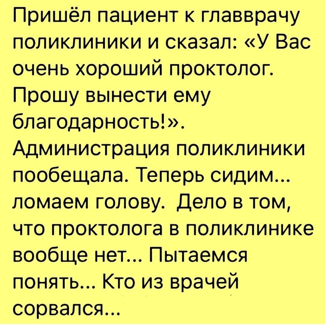 Пришёл пациент к гпавврачу поликлиники и сказал У Вас очень хороший проктолог Прошу вынести ему благодарностЫ Администрация поликлиники пообещала Теперь сидим ломаем голову Дело в том что проктолога в поликлинике вообще нет Пытаемся понять Кто из врачей сорвался
