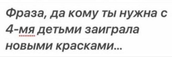 Фраза да кому ты нужна с 4 54 детьми заиграла новыми красками