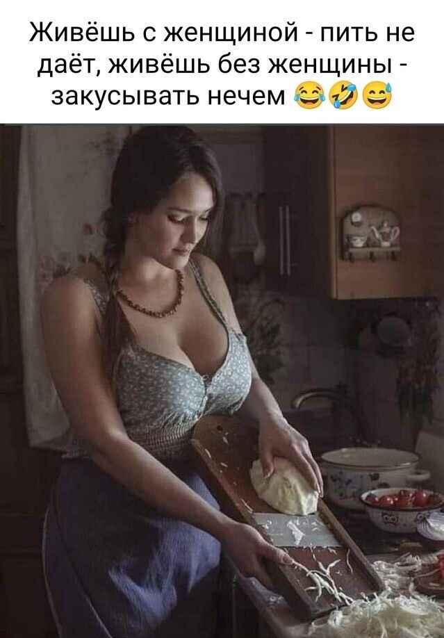 Живёшь с женщиной пить не даёт живёшь без женщины закусывать нечем и