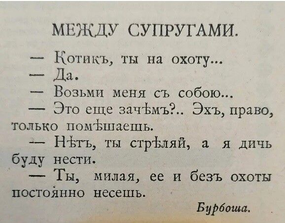 МЕЖДУ СУПРУГАМИ Котикъ ты на охоту Да Возьми меня съ собою Это еще зачёмъі Эхъ право только помЬшаешь НЬГЬ ты стрЪляй а я дичь буду нести Ты милая ее и безъ охоты постойнио несешь Бурбтшъ ______
