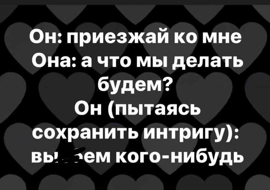 Он приезжай ко мне Она а что мы делать будем Он пытаясь сохранить интригу вы чем кого нибудь