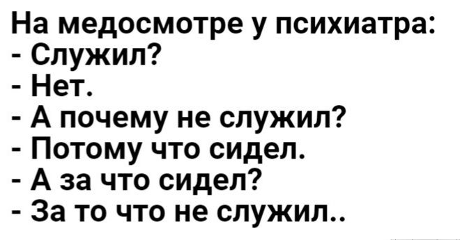 На медосмотре у психиатра Служил Нет А почему не служил Потому что сидел А за что сидел За то что не служил