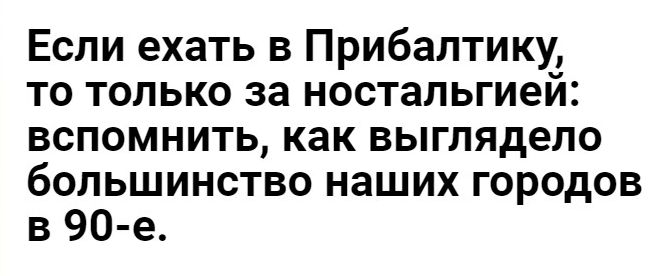 Если ехать в Прибалтику то только за ностальгией вспомнить как выглядело большинство наших городов в 90 е