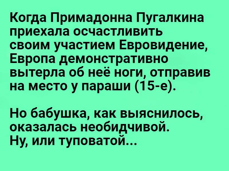 Когда Примадонна Пугалкина приехала осчастливить своим участием Евровидение Европа демонстративно вытерла об неё ноги отправив на место у параши 15 е Но бабушка как выяснилось оказалась необидчивой Ну или туповатой