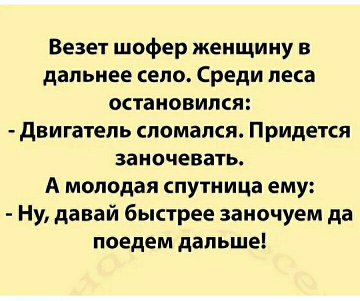 Везет шофер женщину в дальнее село Среди леса остановился двигатель сломался Придется заночевать А молодая спутница ему Ну давай быстрее заночуем да поедем дальше