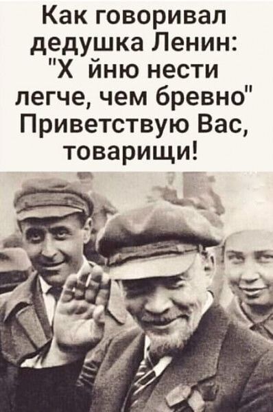 Как говоривал дедушка Ленин Х йню нести легче чем бревно Приветствую Вас товарищи