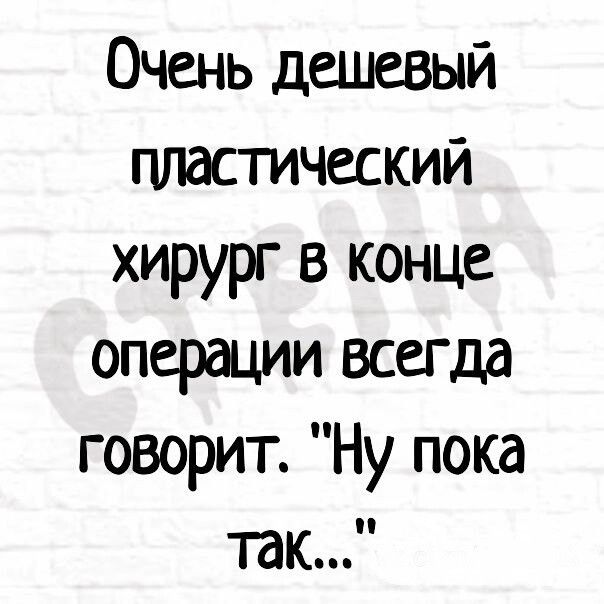 Очень дешевый пластический хирург в конце операции всегда говорит Ну пока так