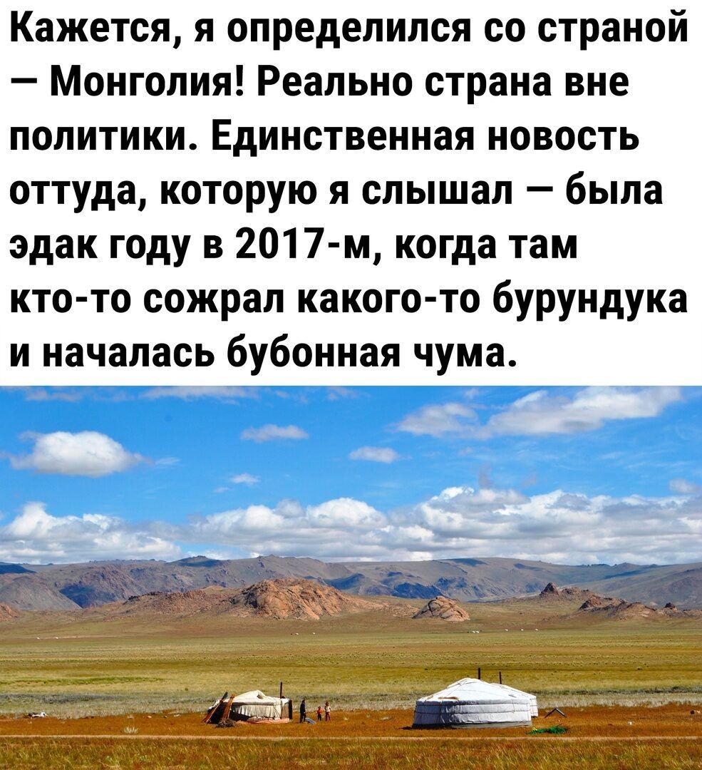 Кажется я определился со страной Монголия Реально страна вне политики Единственная новость оттуда которую я слышал была эдак году в 2017 м когда там кто то сожрал какого то бурундука и началась бубонная чума