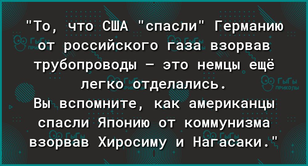 То что США спасли Германию от российского газа взорвав трубопроводы это немцы ещё легко отделались Вы вспомните как американцы спасли Японию от коммунизма взорвав Хиросиму и Нагасаки