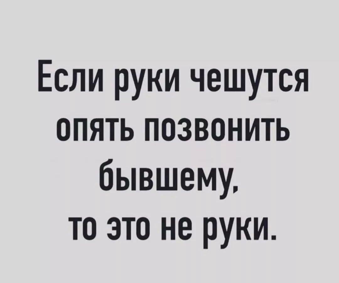 Если руки чешутся опять позвонить бывшемм то это не руки