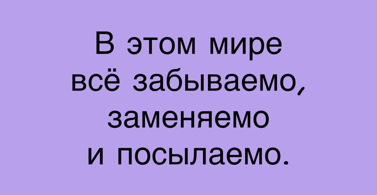 В этом мире всё забываемо заменяемо и посылаемо