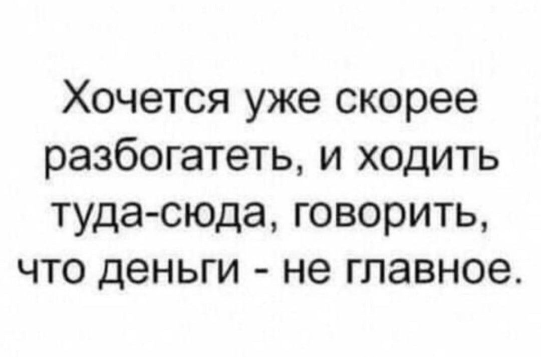 Хочется уже скорее разбогатеть и ходить туда сюда говорить что деньги не главное
