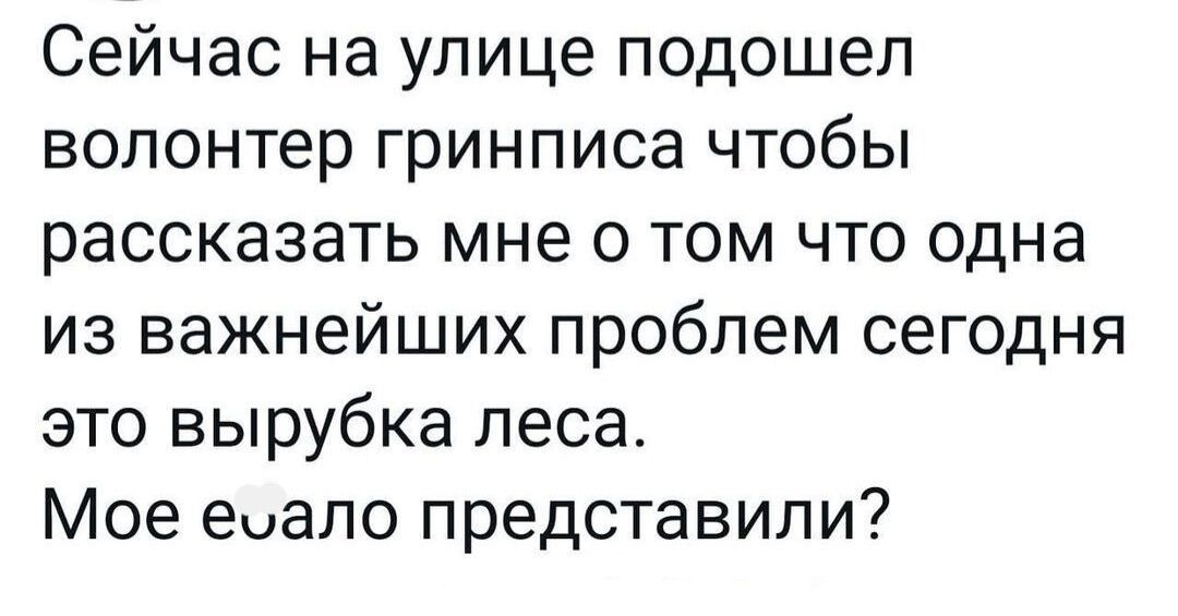 Сейчас на улице подошел волонтер гринписа чтобы рассказать мне о том что одна из важнейших проблем сегодня это вырубка леса Мое еоало представили
