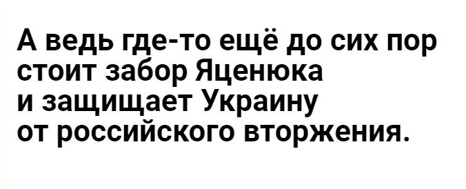 А ведь где то ещё до сих пор стоит забор Яценюка и защищает Украину от российского вторжения