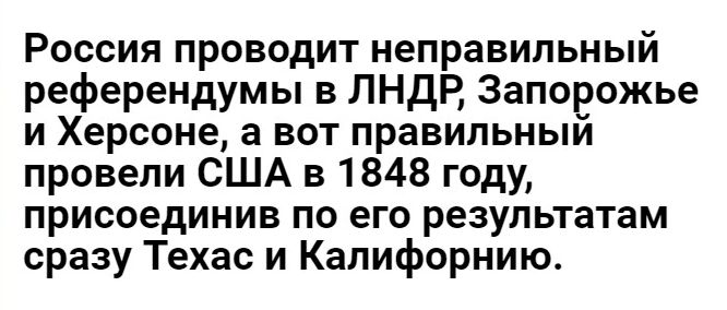 Россия проводит неправильный референдумы в ЛНдВ Запорожье и Херсоне а вот правильный провели США в 1848 году присоединив по его результатам сразу Техас и Калифорнию
