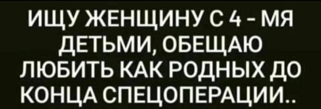 ИЩУ ЖЕНЩИНУ С МЯ ДЕТЬМИ ОБЕЩАЮ ЛЮБИТЬ КАК РОДНЫХ ДО КОНЦА СПЕЦОПЕРАЦИИ