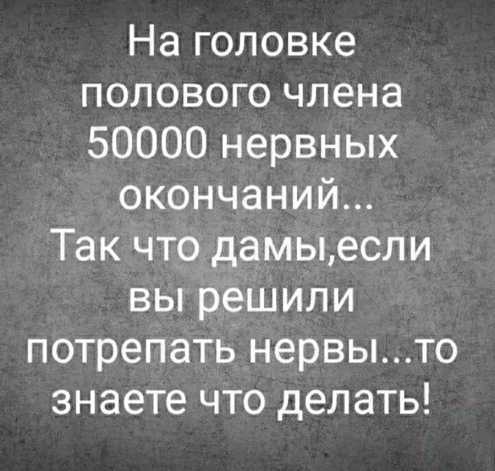 На головке полового члена 50000 нервных окончаний Так что дамыесли вы решили потрепать нервыто знаете что делать