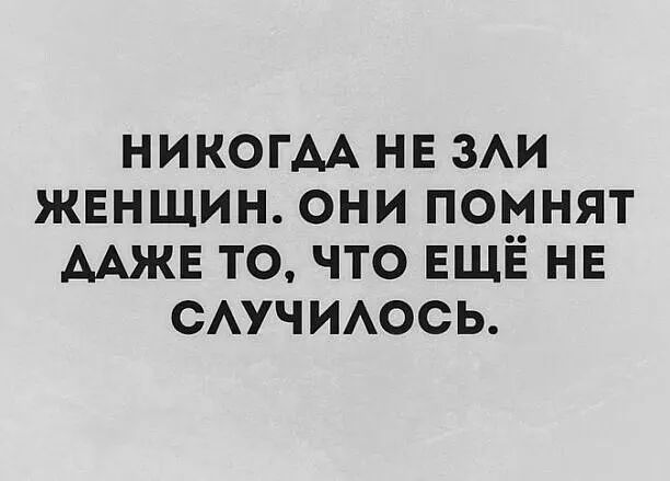 НИКОГДА не ЗАИ женщин они помнят ААЖЕ то что ЕЩЁ не САУЧИАОСЬ