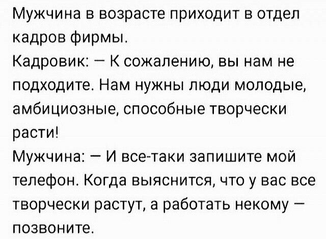 Мужчина в возрасте приходит в отдел кадров Фирмы Кадровик К сожалению вы нам не подходите Нам нужны люди молодые амбициозные способные творчески расти Мужчина И всетаки запишите мой телефон Когда выяснится что у вас все творчески растут а работать некому позвоните